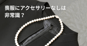 喪服にアクセサリーなしは非常識？装飾や服装のマナーを解説